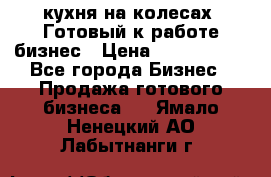 кухня на колесах -Готовый к работе бизнес › Цена ­ 1 300 000 - Все города Бизнес » Продажа готового бизнеса   . Ямало-Ненецкий АО,Лабытнанги г.